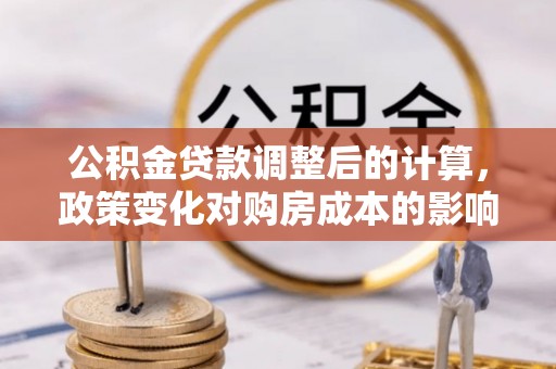 扎赉特旗公积金贷款调整后的计算，政策变化对购房成本的影响与应对策略