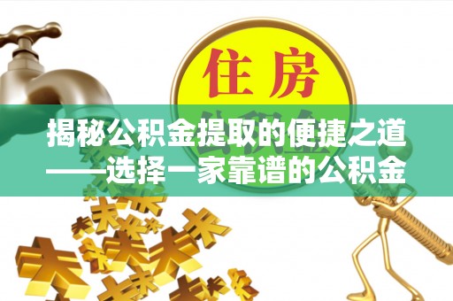 扎赉特旗揭秘公积金提取的便捷之道——选择一家靠谱的公积金提取代办公司