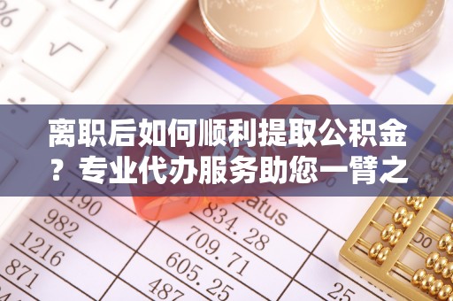扎赉特旗离职后如何顺利提取公积金？专业代办服务助您一臂之力