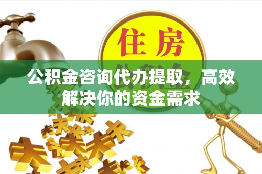 扎赉特旗公积金咨询代办提取，高效解决你的资金需求