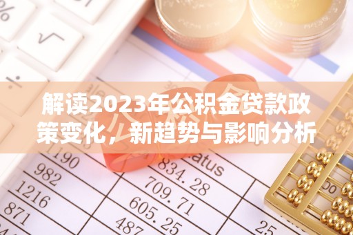 扎赉特旗解读2023年公积金贷款政策变化，新趋势与影响分析