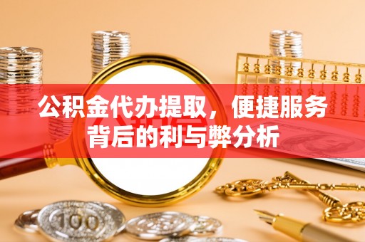 扎赉特旗公积金代办提取，便捷服务背后的利与弊分析