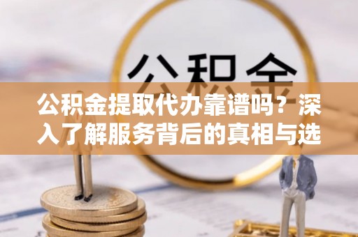 扎赉特旗公积金提取代办靠谱吗？深入了解服务背后的真相与选择指南