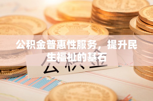 扎赉特旗公积金普惠性服务，提升民生福祉的基石