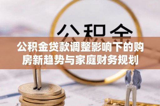 扎赉特旗公积金贷款调整影响下的购房新趋势与家庭财务规划