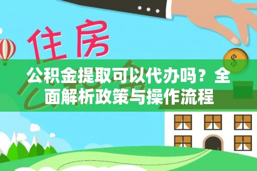 扎赉特旗公积金提取可以代办吗？全面解析政策与操作流程