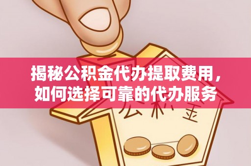 扎赉特旗揭秘公积金代办提取费用，如何选择可靠的代办服务