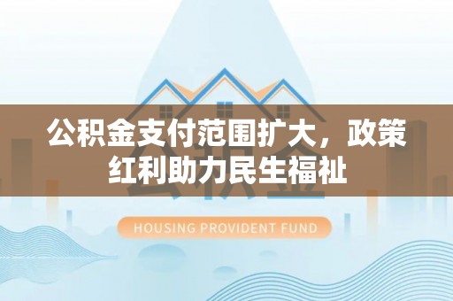 扎赉特旗公积金支付范围扩大，政策红利助力民生福祉
