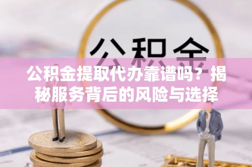 扎赉特旗公积金提取代办靠谱吗？揭秘服务背后的风险与选择