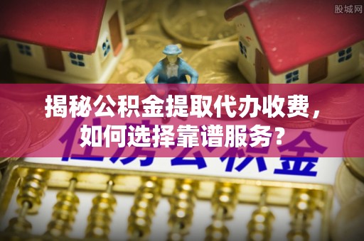 扎赉特旗揭秘公积金提取代办收费，如何选择靠谱服务？