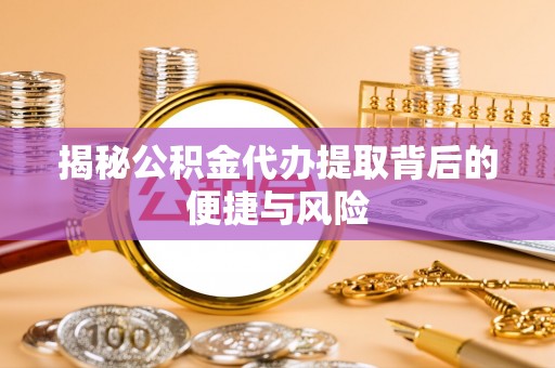 扎赉特旗揭秘公积金代办提取背后的便捷与风险