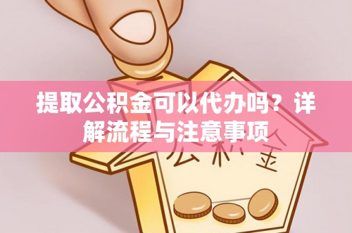 扎赉特旗提取公积金可以代办吗？详解流程与注意事项