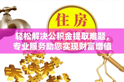 扎赉特旗轻松解决公积金提取难题，专业服务助您实现财富增值——代办公积金提取
