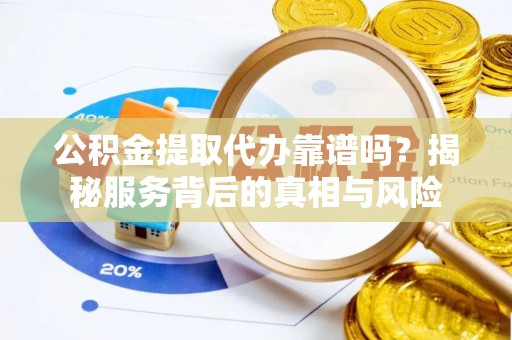 扎赉特旗公积金提取代办靠谱吗？揭秘服务背后的真相与风险