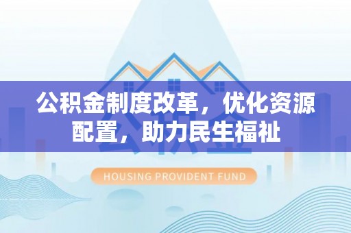 扎赉特旗公积金制度改革，优化资源配置，助力民生福祉