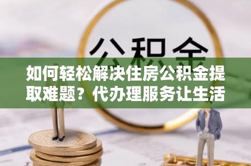 扎赉特旗如何轻松解决住房公积金提取难题？代办理服务让生活更简单