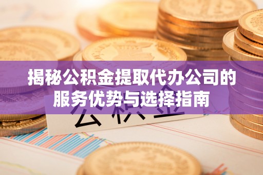 扎赉特旗揭秘公积金提取代办公司的服务优势与选择指南