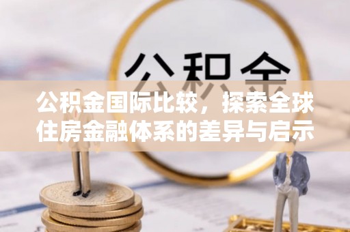 扎赉特旗公积金国际比较，探索全球住房金融体系的差异与启示