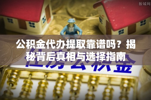 扎赉特旗公积金代办提取靠谱吗？揭秘背后真相与选择指南