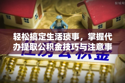 扎赉特旗轻松搞定生活琐事，掌握代办提取公积金技巧与注意事项
