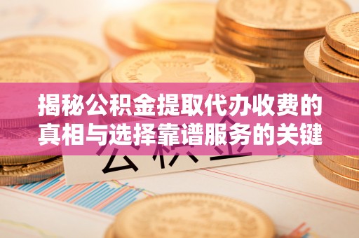 扎赉特旗揭秘公积金提取代办收费的真相与选择靠谱服务的关键