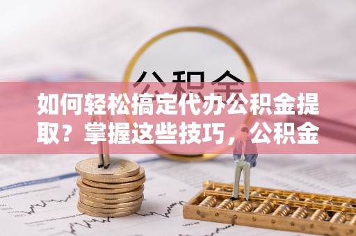 扎赉特旗如何轻松搞定代办公积金提取？掌握这些技巧，公积金到手不是梦！