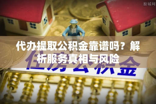 扎赉特旗代办提取公积金靠谱吗？解析服务真相与风险