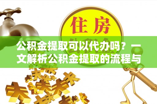 扎赉特旗公积金提取可以代办吗？一文解析公积金提取的流程与注意事项