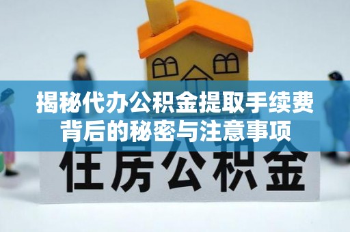 扎赉特旗揭秘代办公积金提取手续费背后的秘密与注意事项