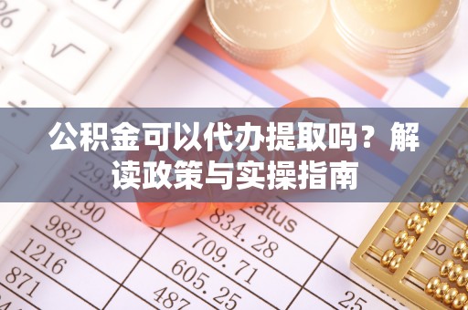 扎赉特旗公积金可以代办提取吗？解读政策与实操指南