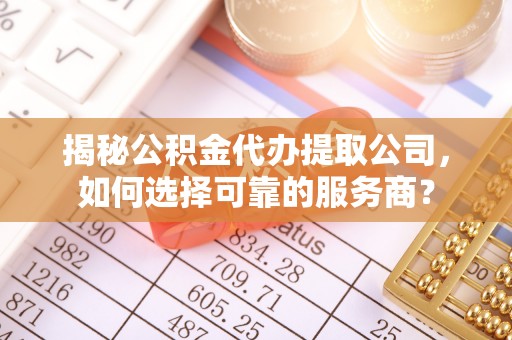 扎赉特旗揭秘公积金代办提取公司，如何选择可靠的服务商？
