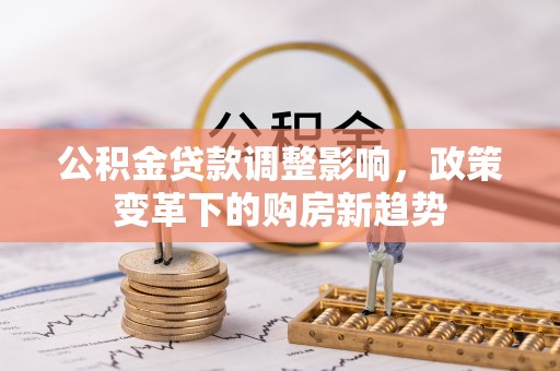 扎赉特旗公积金贷款调整影响，政策变革下的购房新趋势