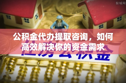 扎赉特旗公积金代办提取咨询，如何高效解决你的资金需求