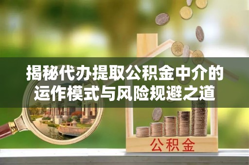 扎赉特旗揭秘代办提取公积金中介的运作模式与风险规避之道
