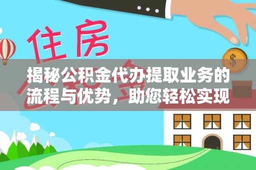 扎赉特旗揭秘公积金代办提取业务的流程与优势，助您轻松实现资金利用最大化
