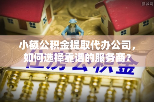 扎赉特旗小额公积金提取代办公司，如何选择靠谱的服务商？