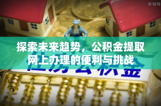 扎赉特旗探索未来趋势，公积金提取网上办理的便利与挑战