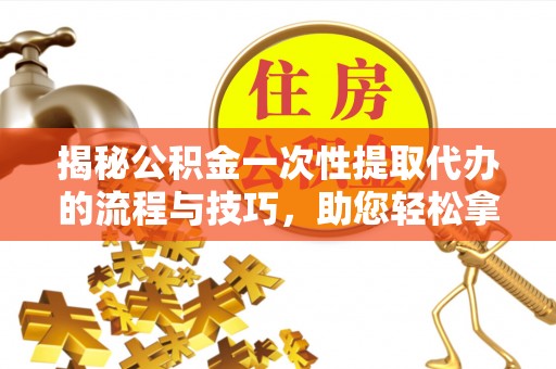 扎赉特旗揭秘公积金一次性提取代办的流程与技巧，助您轻松拿钱！