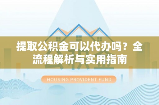 扎赉特旗提取公积金可以代办吗？全流程解析与实用指南