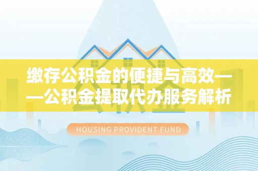 扎赉特旗缴存公积金的便捷与高效——公积金提取代办服务解析
