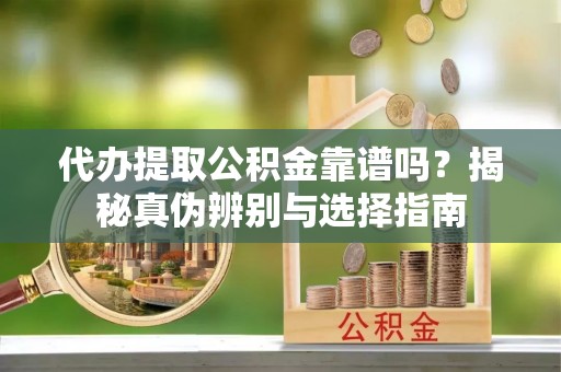扎赉特旗代办提取公积金靠谱吗？揭秘真伪辨别与选择指南