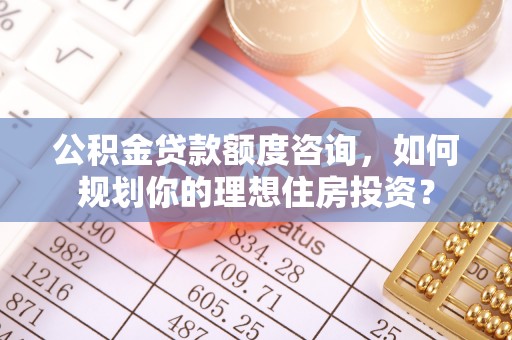 扎赉特旗公积金贷款额度咨询，如何规划你的理想住房投资？