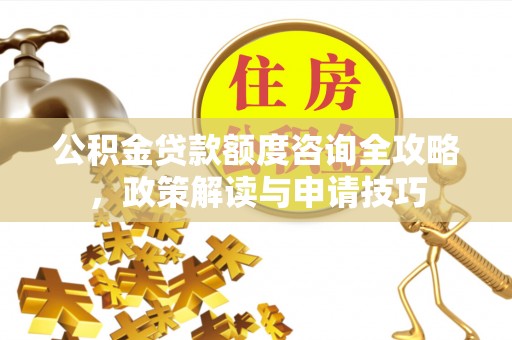 扎赉特旗公积金贷款额度咨询全攻略，政策解读与申请技巧