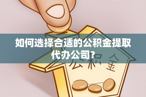 扎赉特旗如何选择合适的公积金提取代办公司？