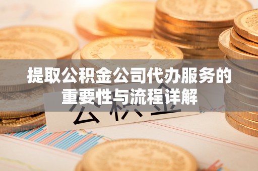 扎赉特旗提取公积金公司代办服务的重要性与流程详解