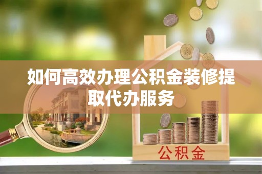 扎赉特旗如何高效办理公积金装修提取代办服务