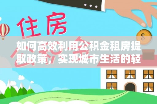 扎赉特旗如何高效利用公积金租房提取政策，实现城市生活的轻松负担