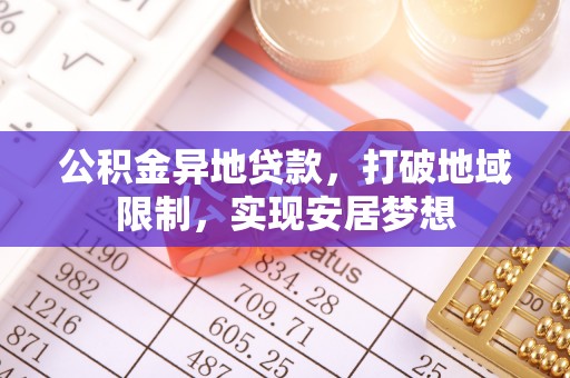 扎赉特旗公积金异地贷款，打破地域限制，实现安居梦想