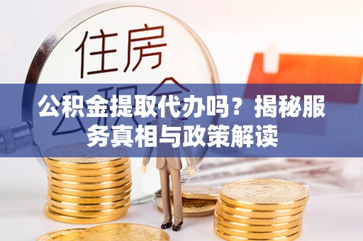 扎赉特旗公积金提取代办吗？揭秘服务真相与政策解读