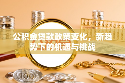 扎赉特旗公积金贷款政策变化，新趋势下的机遇与挑战
